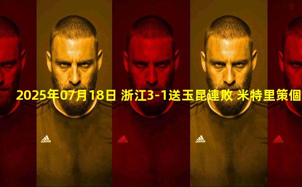 2025年07月18日 浙江3-1送玉昆連敗 米特里策個(gè)人秀+任意球世界波 卡列洛首秀建功